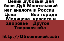 Веник дубовый для бани Дуб Монгольский нет аналога в России › Цена ­ 120 - Все города Медицина, красота и здоровье » Другое   . Тверская обл.